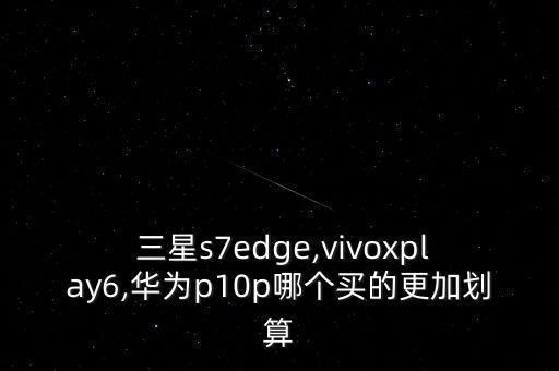  三星s7edge,vivoxplay6,華為p10p哪個(gè)買的更加劃算