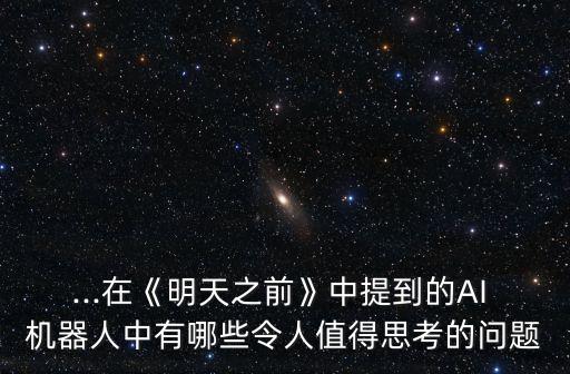 ...在《明天之前》中提到的AI 機(jī)器人中有哪些令人值得思考的問(wèn)題