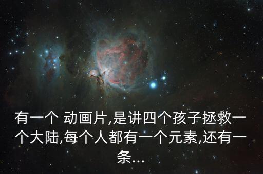 有一個(gè) 動(dòng)畫(huà)片,是講四個(gè)孩子拯救一個(gè)大陸,每個(gè)人都有一個(gè)元素,還有一條...