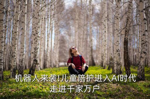  機器人來襲!兒童陪護進入AI時代走進千家萬戶