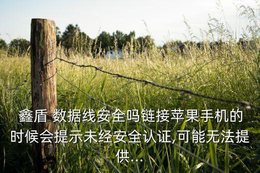  鑫盾 數(shù)據(jù)線安全嗎鏈接蘋(píng)果手機(jī)的時(shí)候會(huì)提示未經(jīng)安全認(rèn)證,可能無(wú)法提供...