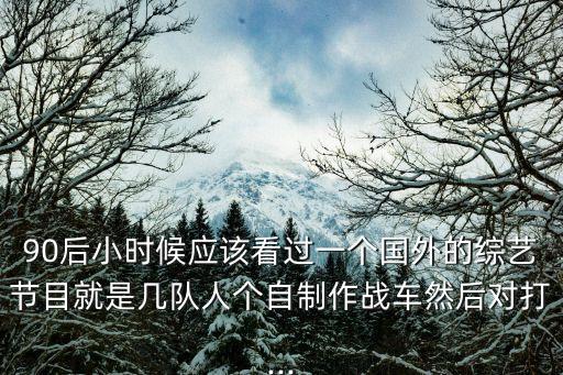 90后小時候應該看過一個國外的綜藝節(jié)目就是幾隊人個自制作戰(zhàn)車然后對打...