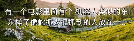有一個電影里面有個 機器人類似的東東樣子像蛇抓人把抓到的人放在一...
