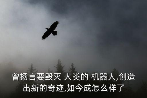 曾揚言要毀滅 人類的 機器人,創(chuàng)造出新的奇跡,如今成怎么樣了