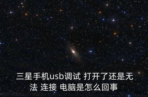  三星手機(jī)usb調(diào)試 打開了還是無法 連接 電腦是怎么回事