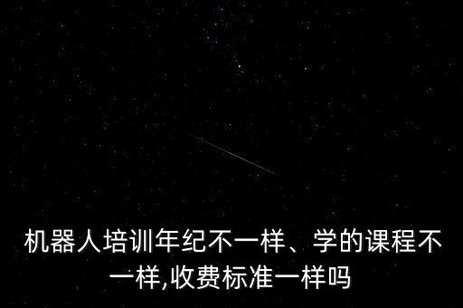  機(jī)器人培訓(xùn)年紀(jì)不一樣、學(xué)的課程不一樣,收費標(biāo)準(zhǔn)一樣嗎