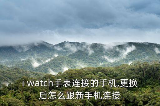 i watch手表連接的手機,更換后怎么跟新手機連接