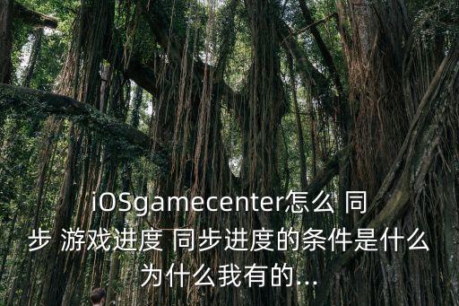 iOSgamecenter怎么 同步 游戲進(jìn)度 同步進(jìn)度的條件是什么為什么我有的...