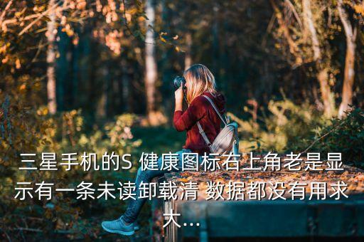 三星手機的S 健康圖標右上角老是顯示有一條未讀卸載清 數(shù)據(jù)都沒有用求大...