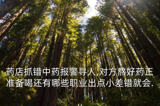 藥店抓錯中藥報警尋人,對方熬好藥正準(zhǔn)備喝還有哪些職業(yè)出點小差錯就會...