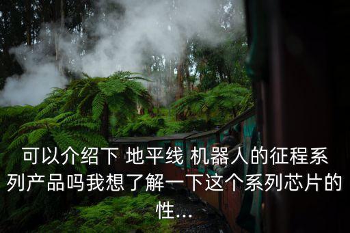 可以介紹下 地平線 機器人的征程系列產(chǎn)品嗎我想了解一下這個系列芯片的性...