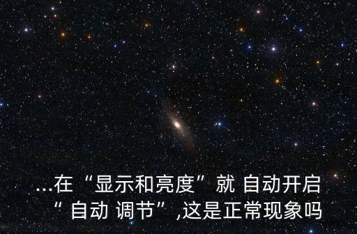 ...在“顯示和亮度”就 自動(dòng)開啟“ 自動(dòng) 調(diào)節(jié)”,這是正?，F(xiàn)象嗎