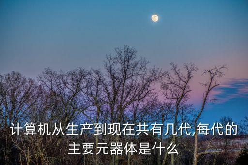 計算機從生產(chǎn)到現(xiàn)在共有幾代,每代的主要元器體是什么