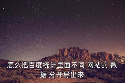 怎么把百度統(tǒng)計里面不同 網(wǎng)站的 數(shù)據(jù) 分開導出來