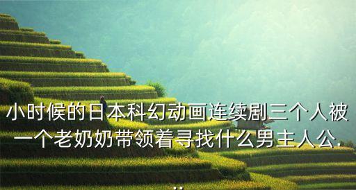 小時(shí)候的日本科幻動(dòng)畫連續(xù)劇三個(gè)人被一個(gè)老奶奶帶領(lǐng)著尋找什么男主人公...