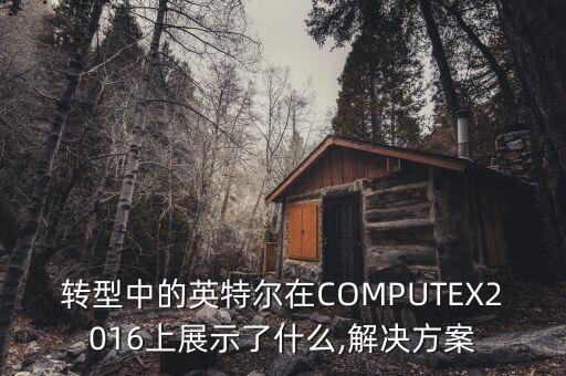 轉(zhuǎn)型中的英特爾在COMPUTEX2016上展示了什么,解決方案