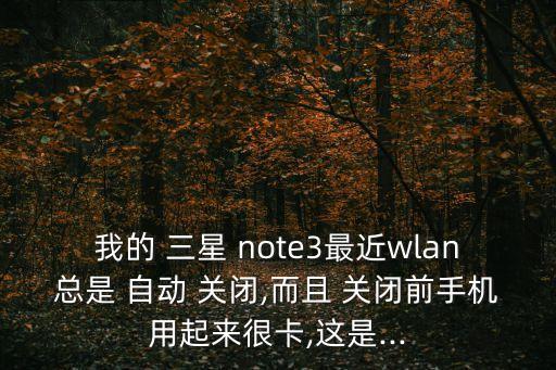 我的 三星 note3最近wlan總是 自動(dòng) 關(guān)閉,而且 關(guān)閉前手機(jī)用起來很卡,這是...