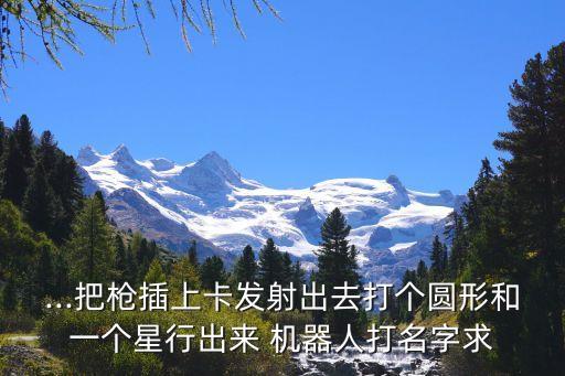 ...把槍插上卡發(fā)射出去打個圓形和一個星行出來 機器人打名字求
