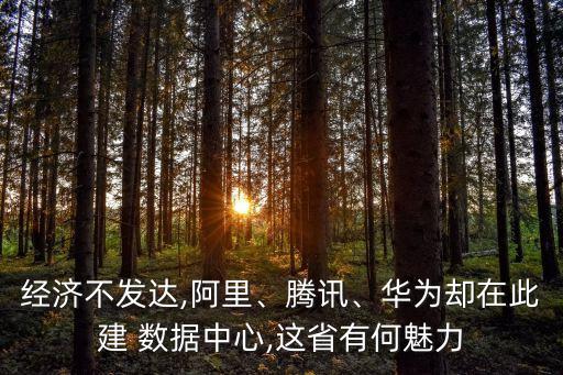 經(jīng)濟(jì)不發(fā)達(dá),阿里、騰訊、華為卻在此建 數(shù)據(jù)中心,這省有何魅力