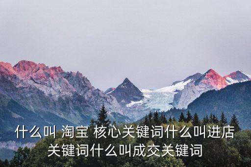 什么叫 淘寶 核心關鍵詞什么叫進店關鍵詞什么叫成交關鍵詞