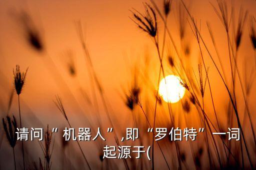 請(qǐng)問(wèn)“ 機(jī)器人”,即“羅伯特”一詞起源于(