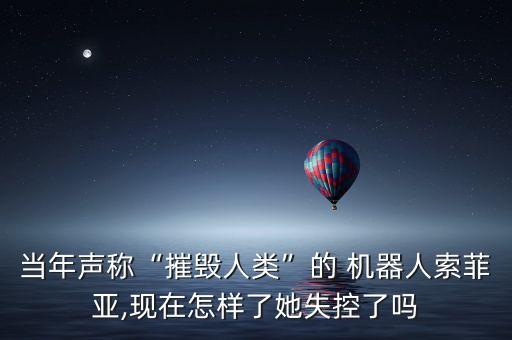 當(dāng)年聲稱“摧毀人類”的 機(jī)器人索菲亞,現(xiàn)在怎樣了她失控了嗎