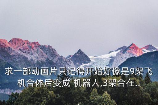 求一部動畫片只記得開始好像是9架飛機合體后變成 機器人,3架合在...