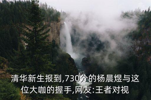 清華新生報到,730分的楊晨煜與這位大咖的握手,網(wǎng)友:王者對視