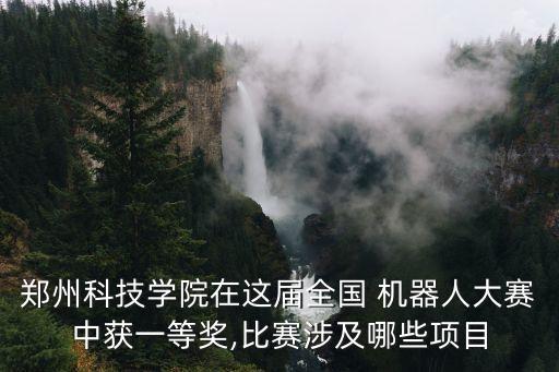 鄭州科技學(xué)院在這屆全國(guó) 機(jī)器人大賽中獲一等獎(jiǎng),比賽涉及哪些項(xiàng)目