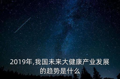 2019年,我國未來大健康產(chǎn)業(yè)發(fā)展的趨勢是什么