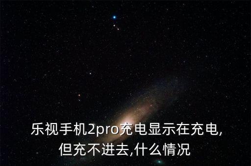  樂視手機2pro充電顯示在充電,但充不進去,什么情況