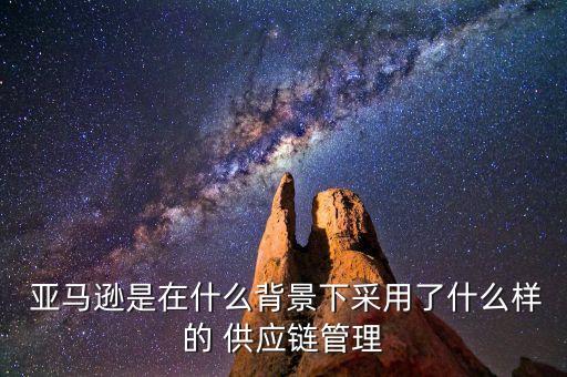  亞馬遜是在什么背景下采用了什么樣的 供應(yīng)鏈管理
