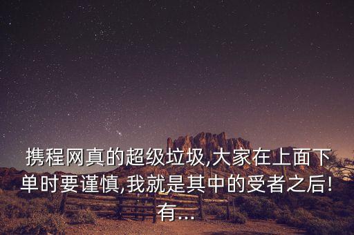  攜程網(wǎng)真的超級(jí)垃圾,大家在上面下單時(shí)要謹(jǐn)慎,我就是其中的受者之后!有...