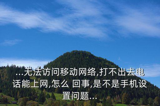 ...無法訪問移動網(wǎng)絡(luò),打不出去電話能上網(wǎng),怎么 回事,是不是手機設(shè)置問題...