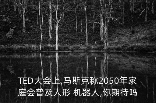 TED大會上,馬斯克稱2050年家庭會普及人形 機(jī)器人,你期待嗎
