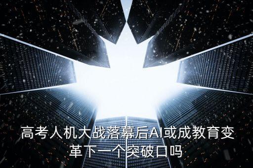  高考人機大戰(zhàn)落幕后AI或成教育變革下一個突破口嗎