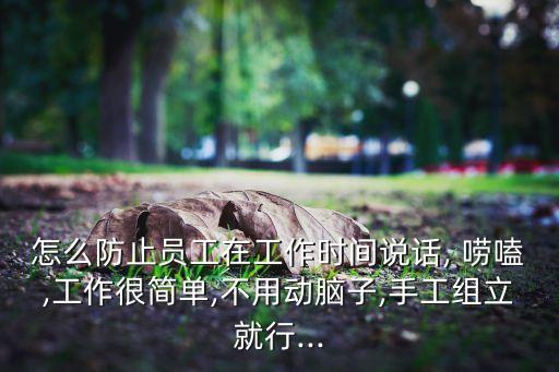 怎么防止員工在工作時間說話, 嘮嗑,工作很簡單,不用動腦子,手工組立就行...