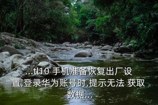 ...tl10 手機(jī)準(zhǔn)備恢復(fù)出廠設(shè)置,登錄華為賬號(hào)時(shí),提示無法 獲取 數(shù)據(jù)...