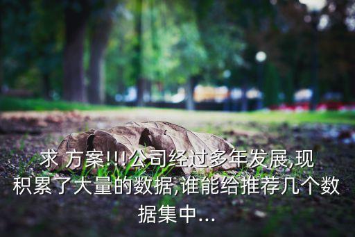 求 方案!!!公司經(jīng)過多年發(fā)展,現(xiàn)積累了大量的數(shù)據(jù),誰能給推薦幾個(gè)數(shù)據(jù)集中...