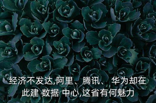 經(jīng)濟(jì)不發(fā)達(dá),阿里、騰訊、 華為卻在此建 數(shù)據(jù) 中心,這省有何魅力