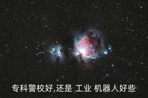 專科警校好,還是 工業(yè) 機(jī)器人好些