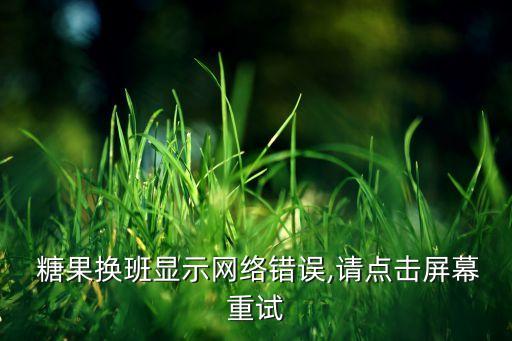  糖果換班顯示網(wǎng)絡(luò)錯(cuò)誤,請(qǐng)點(diǎn)擊屏幕重試