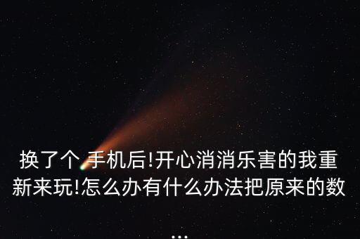 換了個 手機(jī)后!開心消消樂害的我重新來玩!怎么辦有什么辦法把原來的數(shù)...
