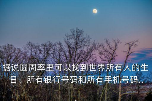 據(jù)說圓周率里可以找到世界所有人的生日、所有銀行號碼和所有手機(jī)號碼...