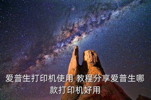 愛普生打印機使用 教程分享愛普生哪款打印機好用