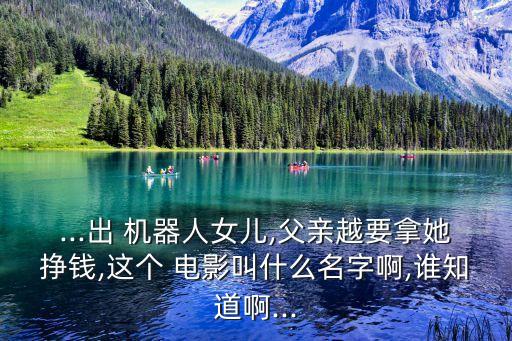 ...出 機(jī)器人女兒,父親越要拿她掙錢,這個(gè) 電影叫什么名字啊,誰(shuí)知道啊...