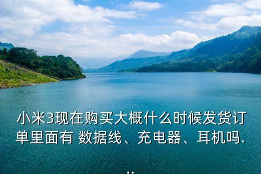  小米3現(xiàn)在購買大概什么時候發(fā)貨訂單里面有 數(shù)據(jù)線、充電器、耳機(jī)嗎...