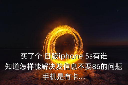 買了個 日版iphone 5s有誰知道怎樣能解決發(fā)信息不要86的問題手機是有卡...