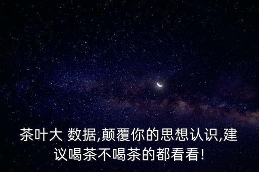 茶葉大 數(shù)據,顛覆你的思想認識,建議喝茶不喝茶的都看看!