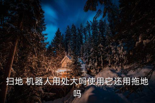 掃地 機(jī)器人用處大嗎使用它還用拖地嗎